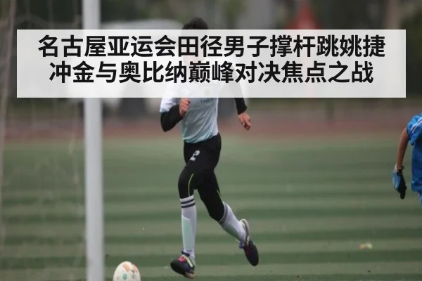 名古屋亚运会田径男子撑杆跳姚捷冲金与奥比纳巅峰对决焦点之战